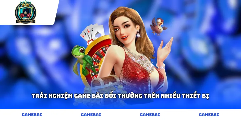 Trải nghiệm game bài đổi thưởng trên nhiều thiết bị